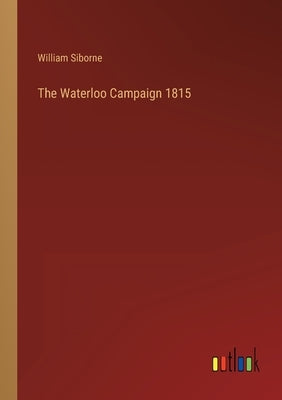 The Waterloo Campaign 1815 by Siborne, William