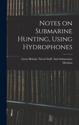 Notes on Submarine Hunting, Using Hydrophones by Great Britain Naval Staff Anti-Subm