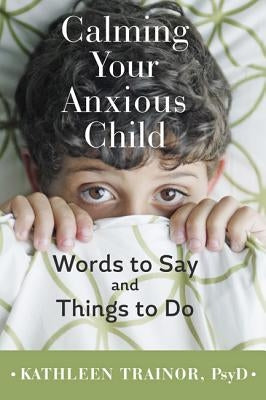 Calming Your Anxious Child: Words to Say and Things to Do by Trainor, Kathleen