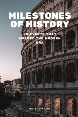 Milestones of History: 50 Events that Molded the Modern Era by King, Matthew