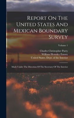 Report On The United States And Mexican Boundary Survey: Made Under The Direction Of The Secretary Of The Interior; Volume 1 by United States Dept of the Interior