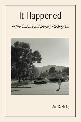 It Happened in the Cottonwood Library Parking Lot by Metlay, Ann K.