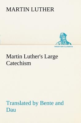 Martin Luther's Large Catechism, translated by Bente and Dau by Luther, Martin
