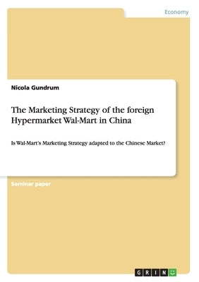 The Marketing Strategy of the foreign Hypermarket Wal-Mart in China: Is Wal-Mart's Marketing Strategy adapted to the Chinese Market? by Gundrum, Nicola