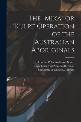 The "Mika" or "Kulpi" Operation of the Australian Aboriginals [electronic Resource] by Anderson Stuart, Thomas Peter 1856-1