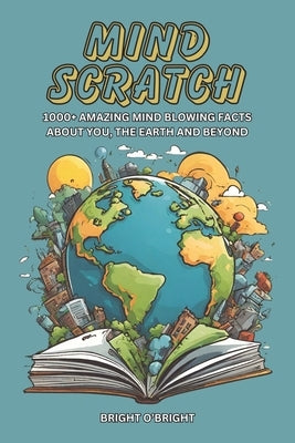 Mind Scratch: 1000+ Amazing Mind Blowing Facts About You, The Earth And Beyond by O'Bright, Bright