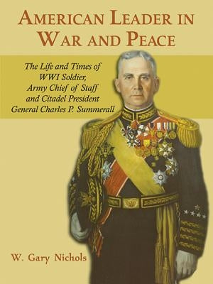 American Leader in War and Peace: The Life and Times of WWI Soldier, Army Chief of Staff, and Citadel President General Charles P. Summerall by Nichols, William Gary