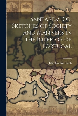 Santarem, Or, Sketches of Society and Manners in the Interior of Portugal by Smith, John Gordon