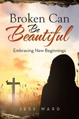 Broken Can Be Beautiful: Embracing New Beginnings by Ward, Jess