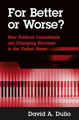 For Better or Worse?: How Political Consultants Are Changing Elections in the United States by Dulio, David A.