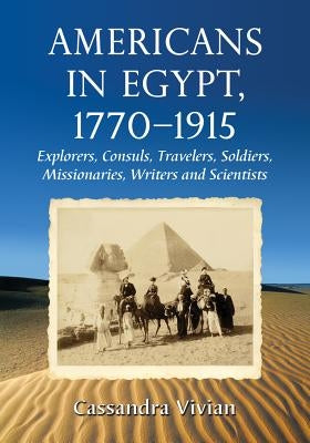 Americans in Egypt, 1770-1915: Explorers, Consuls, Travelers, Soldiers, Missionaries, Writers and Scientists by Vivian, Cassandra