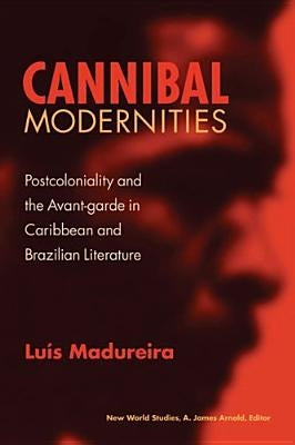 Cannibal Modernities: Postcoloniality and the Avant-Garde in Caribbean and Brazilian Literature by Madureira, Luís