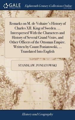 Remarks on M. de Voltaire's History of Charles XII. King of Sweden. ... Interspersed With the Characters and History of Several Grand Visirs, and Othe by Poniatowski, Stanislaw