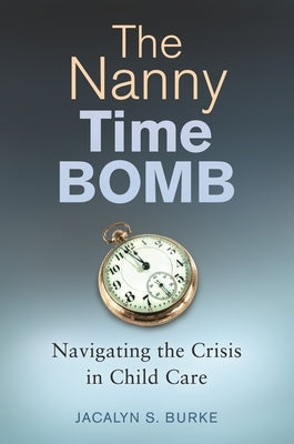 The Nanny Time Bomb: Navigating the Crisis in Child Care by Burke, Jacalyn