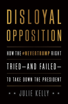 Disloyal Opposition: How the Nevertrump Right Tried--And Failed--To Take Down the President by Kelly, Julie