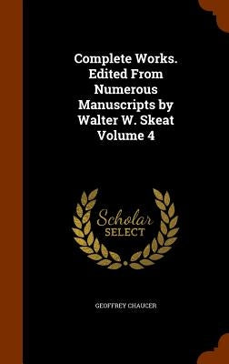 Complete Works. Edited From Numerous Manuscripts by Walter W. Skeat Volume 4 by Chaucer, Geoffrey