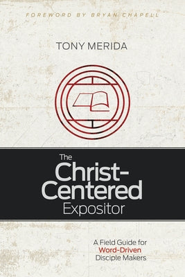 The Christ-Centered Expositor: A Field Guide for Word-Driven Disciple Makers by Merida, Tony