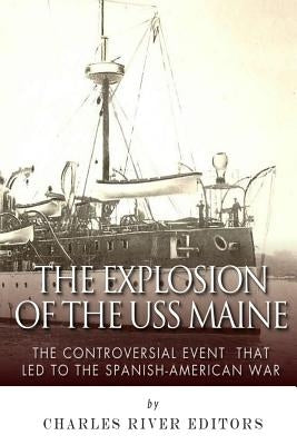 The Explosion of the USS Maine: The Controversial Event That Led to the Spanish-American War by Charles River