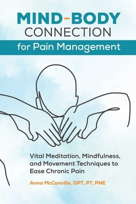 Mind-Body Connection for Pain Management: Vital Meditation, Mindfulness, and Movement Techniques to Ease Chronic Pain by McConville, Anna