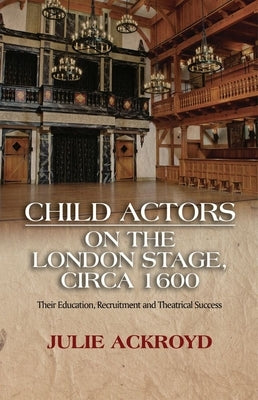 Child Actors on the London Stage, Circa 1600: Their Education, Recruitment and Theatrical Success by Ackroyd, Julie
