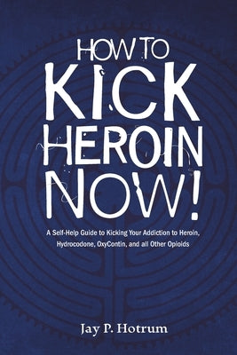 How to Kick Heroin Now!: A Self-Help Guide to Kicking Your Addiction to Heroin, Hydrocodone, Oxycontin, and all Other Opioids by Hotrum, Jay P.
