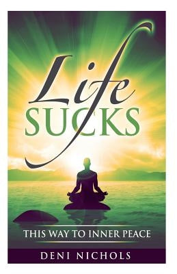 Life Sucks: This Way To Inner Peace: 9 steps to inner peace by Nichols, Deni