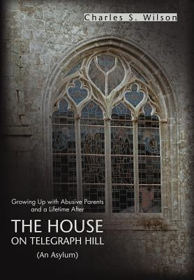 The House on Telegraph Hill: Growing Up with Abusive Parents and a Lifetime After by Wilson, Charles S.