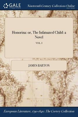 Honorina: or, The Infatuated Child: a Novel; VOL. I by Barton, James