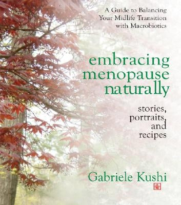 Embracing Menopause Naturally: Stories, Portraits, and Recipes by Kushi, Gabriele