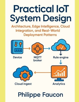 Practical IoT System Design: Architecture, Edge Intelligence, Cloud Integration, and Real-World Deployment Patterns by Faucon, Philippe