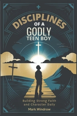 Disciplines of a Godly Teen Boy: Building Strong Faith and Character Daily by Windrow, Mark