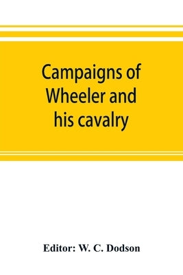 Campaigns of Wheeler and his cavalry.1862-1865, from material furnished by Gen. Joseph Wheeler to which is added his course and graphic account of the by C. Dodson, W.