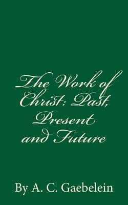 The Work of Christ: Past, Present and Future: By A.C. Gaebelein by Gaebelein, A. C.