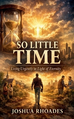 So Little Time - Living Urgently in Light of Eternity by Rhoades, Joshua