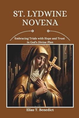 St. Lydwine Novena: Embracing Trials with Hope and Trust in God's Divine Plan by Benedict, Elias T.