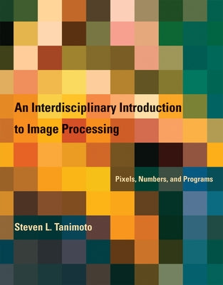 An Interdisciplinary Introduction to Image Processing: Pixels, Numbers, and Programs by Tanimoto, Steven L.
