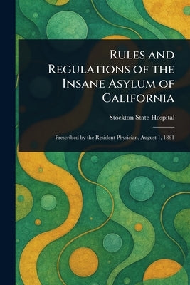 Rules and Regulations of the Insane Asylum of California by Hospital, Stockton State