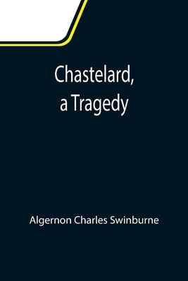 Chastelard, a Tragedy by Charles Swinburne, Algernon