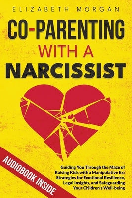 Co-Parenting with a Narcissist: Guiding You Through the Maze of Raising Kids with a Manipulative Ex: Strategies for Emotional Resilience, Legal Insigh by Morgan, Elizabeth