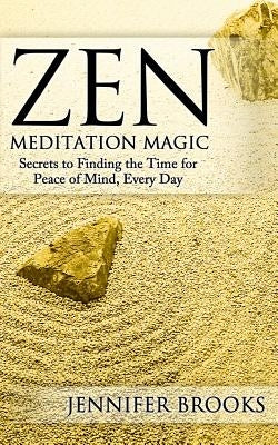Zen Meditation Magic: Secrets to Finding the Time for Peace of Mind, Every Day by Brooks, Jennifer