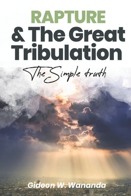 Rapture and The Great Tribulation: The Simple Truth by Wananda, Gideon W.