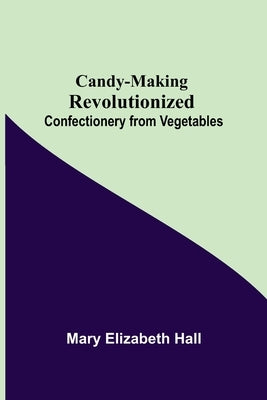 Candy-Making Revolutionized: Confectionery From Vegetables by Elizabeth, Mary