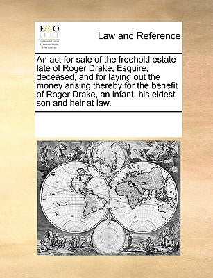 An ACT for Sale of the Freehold Estate Late of Roger Drake, Esquire, Deceased, and for Laying Out the Money Arising Thereby for the Benefit of Roger D by Multiple Contributors