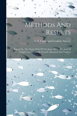 Methods And Results: Report On The Oyster Beds Of The James River, Va. And Of Tangier And Pocomoke Sounds, Maryland And Virginia by U S Coast and Geodetic Survey