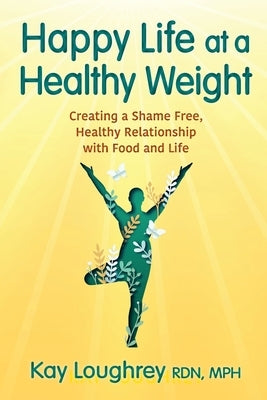 Happy Life at a Healthy Weight: Creating a Shame Free, Healthy Relationship with Food and Life by Loughrey, Kay