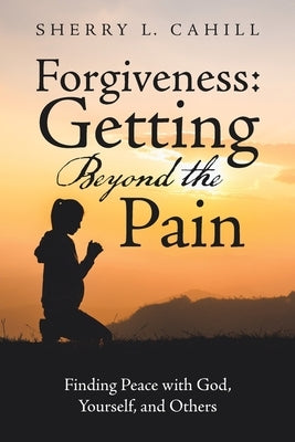 Forgiveness: Getting Beyond the Pain: Finding Peace with God, Yourself, and Others by Cahill, Sherry L.