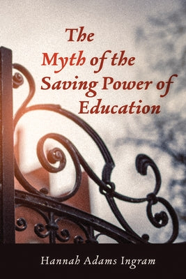 The Myth of the Saving Power of Education by Adams Ingram, Hannah