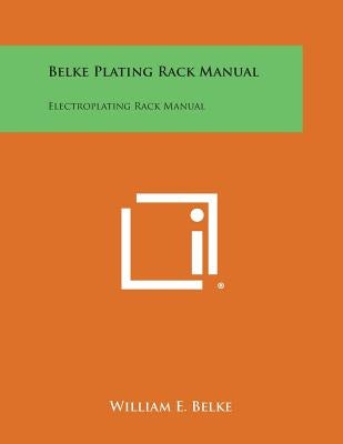 Belke Plating Rack Manual: Electroplating Rack Manual by Belke, William E.