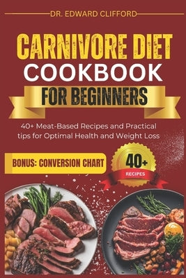 Carnivore Diet Cookbook for Beginners: 40+ Meat-Based Recipes and Practical tips for Optimal Health and Rapid Weight Loss by Clifford, Edward