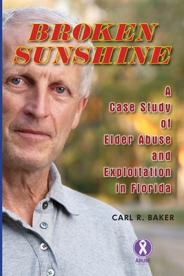 Broken Sunshine: a case study of elder abuse and exploitation in Florida by Baker, Carl R.